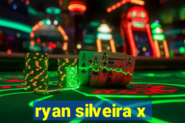 ryan silveira x